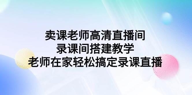 卖课老师高清直播间 录课间搭建教学，老师在家轻松搞定录课直播，源码仅供个人学习研究，不可商用