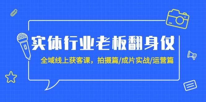 实体行业老板翻身仗:全域-线上获客课,拍摄篇/成片实战/运营篇(20节课),源码仅供个人学习研究,不可商用