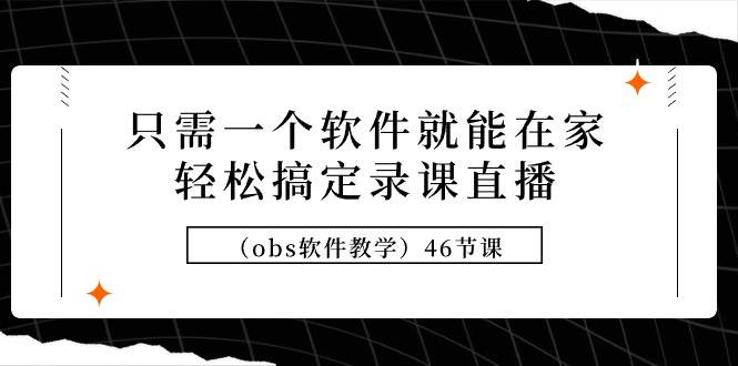 只需一个软件就能在家轻松搞定录课直播(obs软件教学)46节课,源码仅供个人学习研究,不可商用