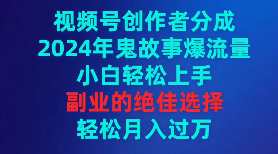 视频号创作者分成，2024年鬼故事爆流量，小白轻松上手，副业的绝佳选择...，源码仅供个人学习研究，不可商用