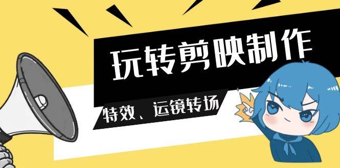 玩转 剪映制作,特效、运镜转场(113节视频),源码仅供个人学习研究,不可商用