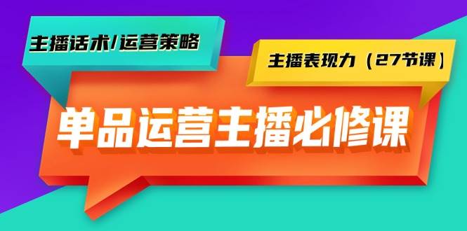 单品运营实操主播必修课:主播话术/运营策略/主播表现力(27节课),源码仅供个人学习研究,不可商用