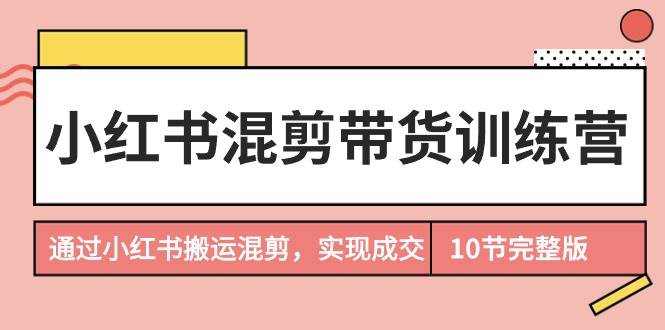 小红书混剪带货训练营,通过小红书搬运混剪,实现成交(10节课完结版),源码仅供个人学习研究,不可商用