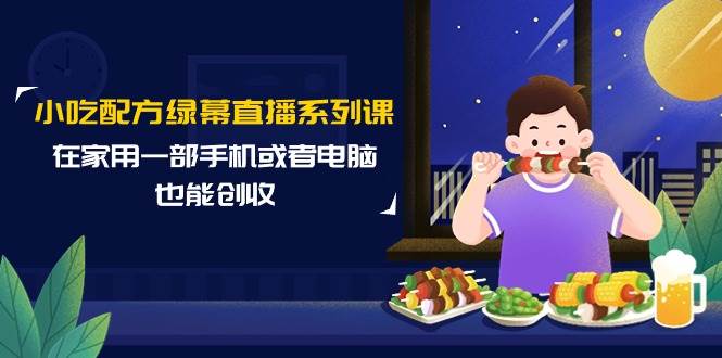 小吃配方绿幕直播系列课,在家用一部手机或者电脑也能创收(14节课),源码仅供个人学习研究,不可商用