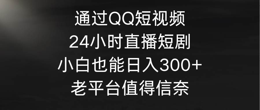通过QQ短视频、24小时直播短剧，小白也能一天300+，老平台值得信奈，源码仅供个人学习研究，不可商用