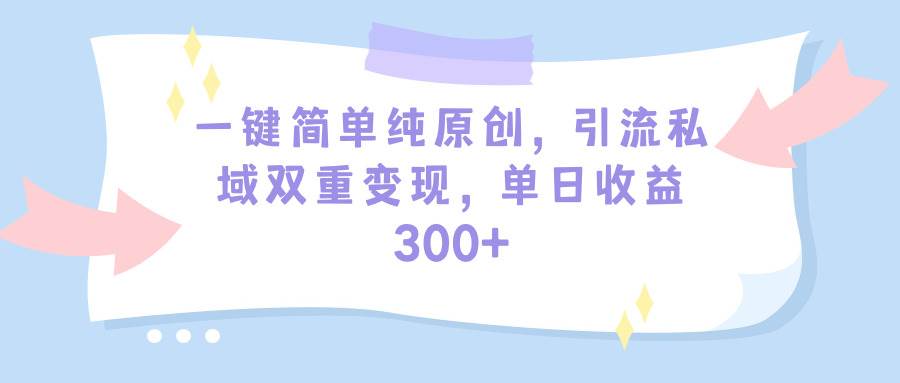 一键简单纯原创,引流私域双重变现,单日收益300+(教程+素材),源码仅供个人学习研究,不可商用