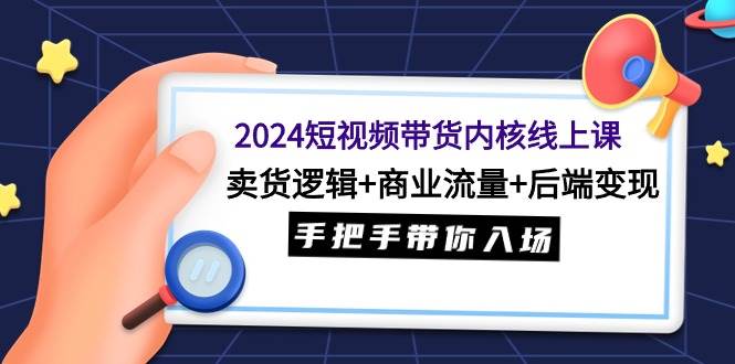 2024短视频带货内核线上课:卖货逻辑+商业流量+后端变现,手把手带你入场,源码仅供个人学习研究,不可商用