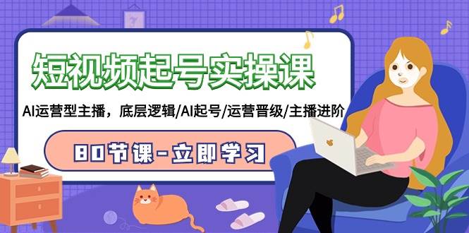 短视频起号实操课,AI运营型主播,底层逻辑/AI起号/运营晋级/主播进阶/80节,源码仅供个人学习研究,不可商用