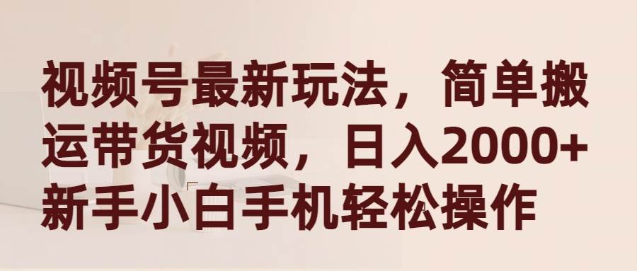 视频号最新玩法,简单搬.运带货视频,新手小白手机轻松操作,源码仅供个人学习研究,不可商用
