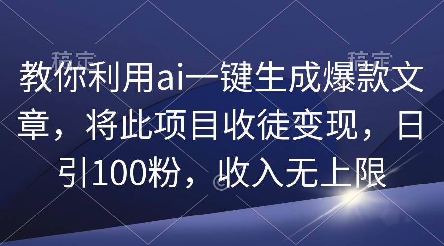 教你利用ai一键生成爆款文章,将此项目收徒变现,日引100粉,收入无上限,源码仅供个人学习研究,不可商用