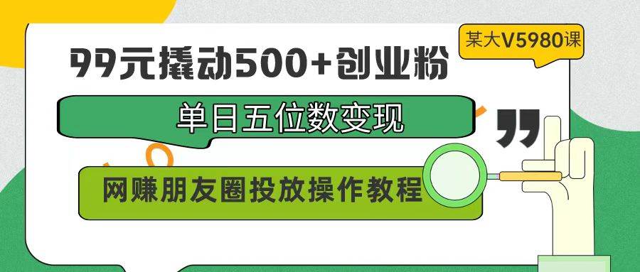 99元撬动500+创业粉,单日五位数变现,网赚朋友圈投放操作教程价值5980!,源码仅供个人学习研究,不可商用