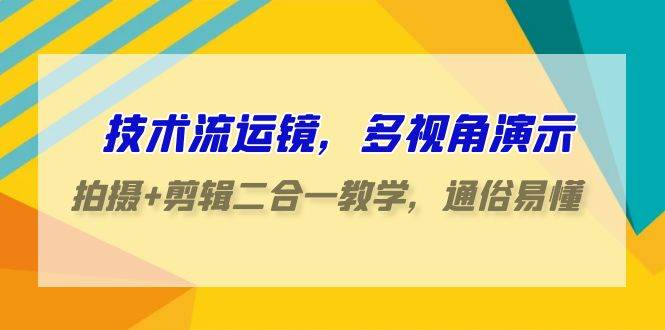技术流-运镜，多视角演示，拍摄+剪辑二合一教学，通俗易懂（70节课），源码仅供个人学习研究，不可商用