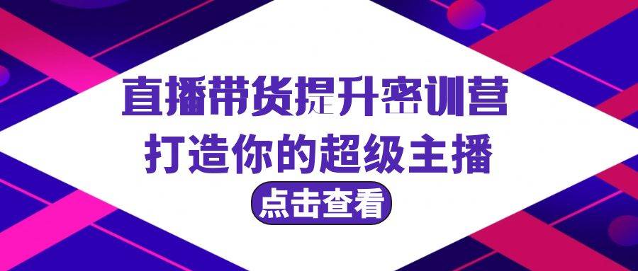 直播带货提升特训营,打造你的超级主播(3节直播课+配套资料),源码仅供个人学习研究,不可商用