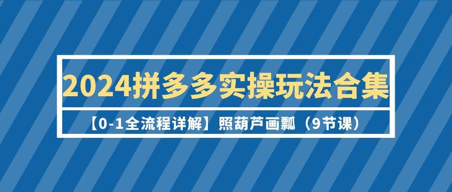 2024拼多多实操玩法合集【0-1全流程详解】照葫芦画瓢(9节课),源码仅供个人学习研究,不可商用