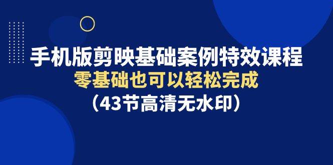 手机版剪映基础案例特效课程，零基础也可以轻松完成（43节高清无水印），源码仅供个人学习研究，不可商用