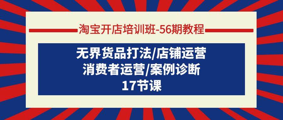淘宝开店培训班-56期教程:无界货品打法/店铺运营/消费者运营/案例诊断,源码仅供个人学习研究,不可商用