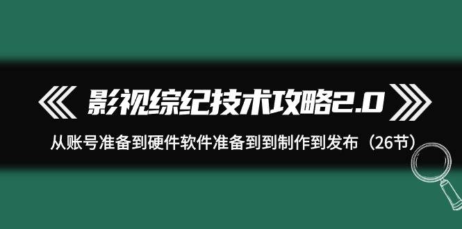 影视 综纪技术攻略2.0:从账号准备到硬件软件准备到到制作到发布(26节),源码仅供个人学习研究,不可商用