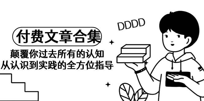 《某公众号付费文章合集》颠覆你过去所有的认知 从认识到实践的全方位指导,源码仅供个人学习研究,不可商用