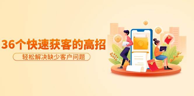 分享36个快速获客的高招:轻松解决缺少客户问题,有效才是硬道理,源码仅供个人学习研究,不可商用