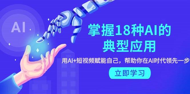 掌握18种AI的典型应用,用AI+短视频 赋能自己,帮助你在AI时代领先一步,源码仅供个人学习研究,不可商用