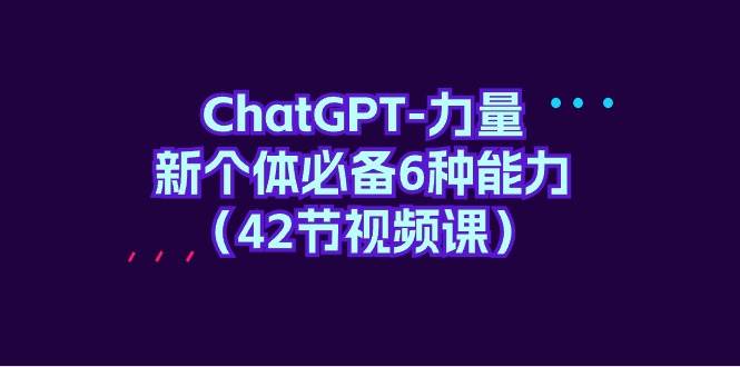 ChatGPT-力量 新个体必备6种能力(42节视频课),源码仅供个人学习研究,不可商用