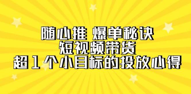 随心推 爆单秘诀,短视频带货-超1个小目标的投放心得(7节视频课),源码仅供个人学习研究,不可商用