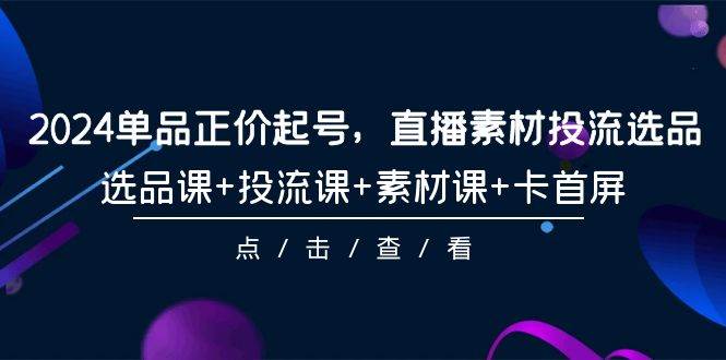 2024单品正价起号,直播素材投流选品,选品课+投流课+素材课+卡首屏-101节,源码仅供个人学习研究,不可商用