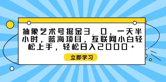 抽象艺术号掘金3.0，一天半小时 ，蓝海项目， 互联网小白轻松上手，轻松...，源码仅供个人学习研究，不可商用