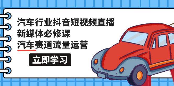 汽车行业 抖音短视频-直播新媒体必修课,汽车赛道流量运营(118节课),源码仅供个人学习研究,不可商用