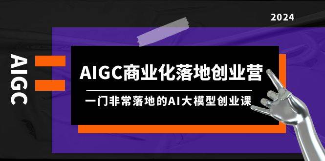 AIGC-商业化落地创业营,一门非常落地的AI大模型创业课(8节课+资料),源码仅供个人学习研究,不可商用