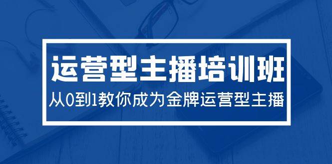 2024运营型主播培训班:从0到1教你成为金牌运营型主播(29节课),源码仅供个人学习研究,不可商用