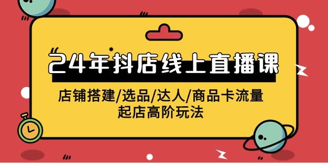 2024年抖店线上直播课,店铺搭建/选品/达人/商品卡流量/起店高阶玩法,源码仅供个人学习研究,不可商用