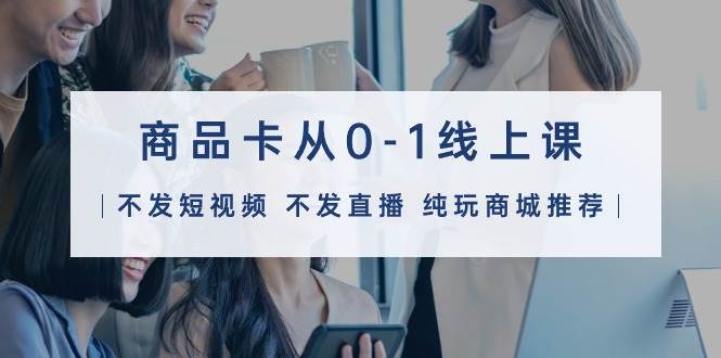 商品卡从0-1线上课（不发短视频 不发直播 纯玩商城推荐）32节课，源码仅供个人学习研究，不可商用