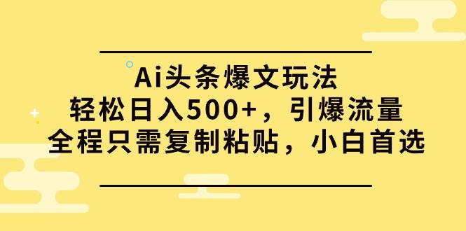 Ai头条爆文玩法，轻松一天500+，引爆流量全程只需复制粘贴，小白首选，源码仅供个人学习研究，不可商用