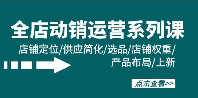 全店·动销运营系列课:店铺定位/供应简化/选品/店铺权重/产品布局/上新,源码仅供个人学习研究,不可商用
