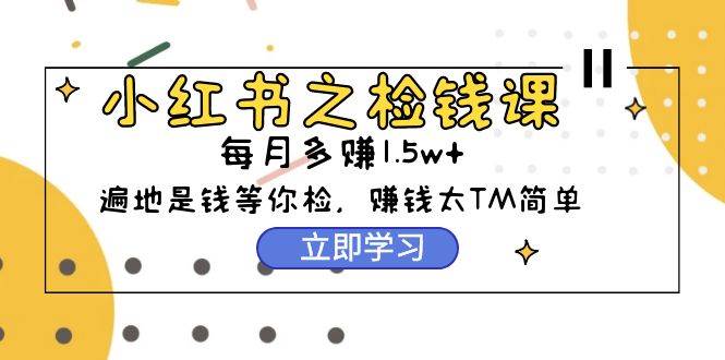 小红书之检钱课：从0开始实测每月多赚1.5w起步，赚钱真的太简单了（98节），源码仅供个人学习研究，不可商用