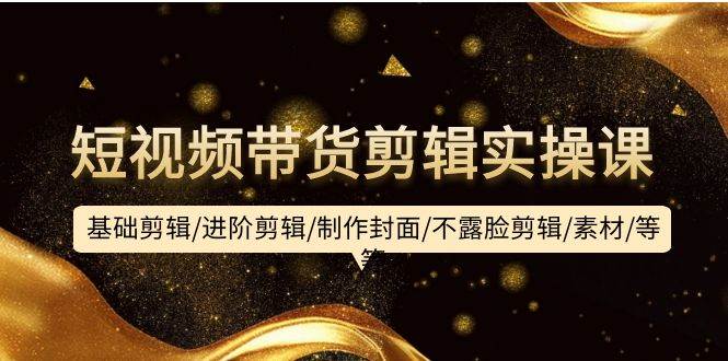 短视频带货剪辑实操课:基础剪辑/进阶剪辑/制作封面/不露脸剪辑/素材/等等,源码仅供个人学习研究,不可商用