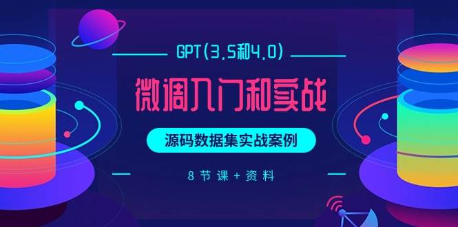 GPT(3.5和4.0)微调入门和实战,源码数据集实战案例(8节课+资料),源码仅供个人学习研究,不可商用