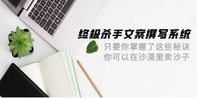 终极 杀手文案-撰写系统 只要你掌握了这些秘诀 你可以在沙漠里卖沙子-42节，源码仅供个人学习研究，不可商用