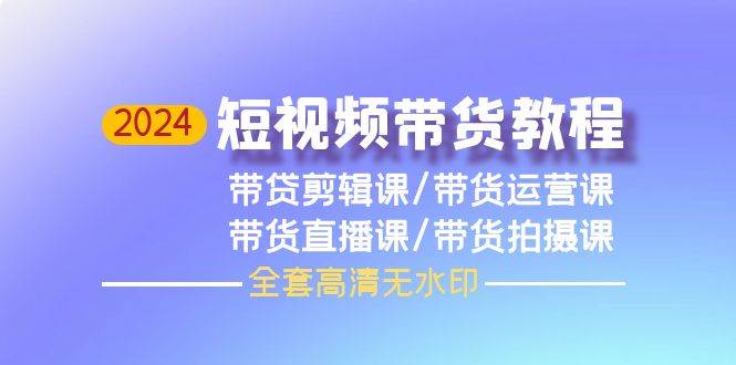 2024短视频带货教程，剪辑课+运营课+直播课+拍摄课（全套高清无水印），源码仅供个人学习研究，不可商用