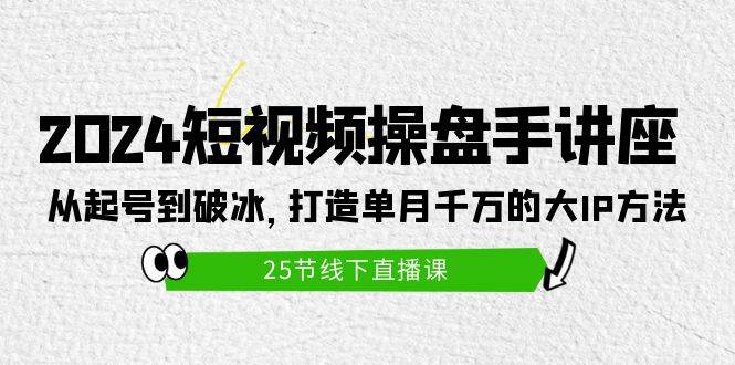 2024短视频操盘手讲座:从起号到破冰,打造单月千万的大IP方法(25节),源码仅供个人学习研究,不可商用
