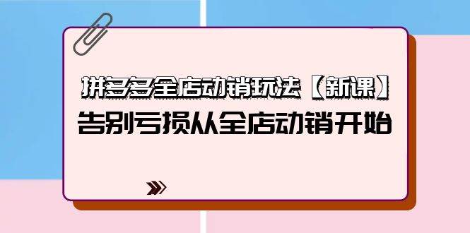拼多多全店动销玩法【新课】,告别亏损从全店动销开始(4节视频课),源码仅供个人学习研究,不可商用