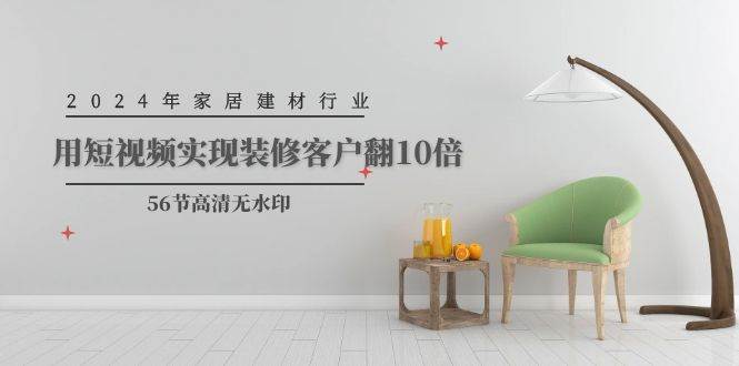 2024年家居建材行业,用短视频实现装修客户翻10倍(56节高清无水印),源码仅供个人学习研究,不可商用