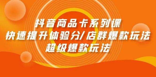 抖音商品卡系列课:快速提升体验分/店群爆款玩法/超级爆款玩法,源码仅供个人学习研究,不可商用