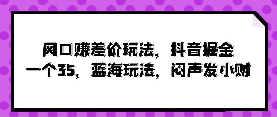风口赚差价玩法,抖音掘金,一个35,蓝海玩法,闷声发小财,源码仅供个人学习研究,不可商用