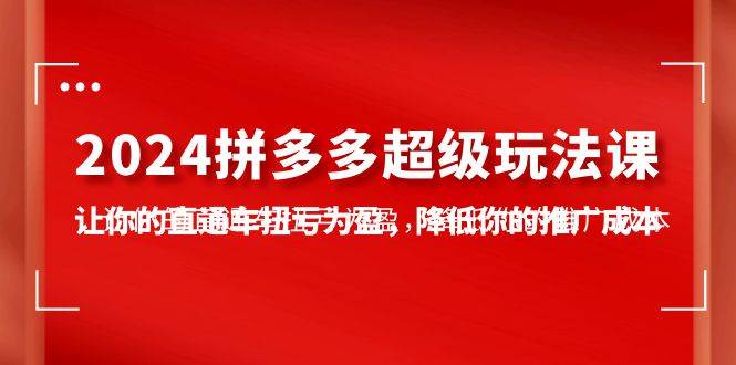 2024拼多多-超级玩法课,让你的直通车扭亏为盈,降低你的推广成本-7节课,源码仅供个人学习研究,不可商用