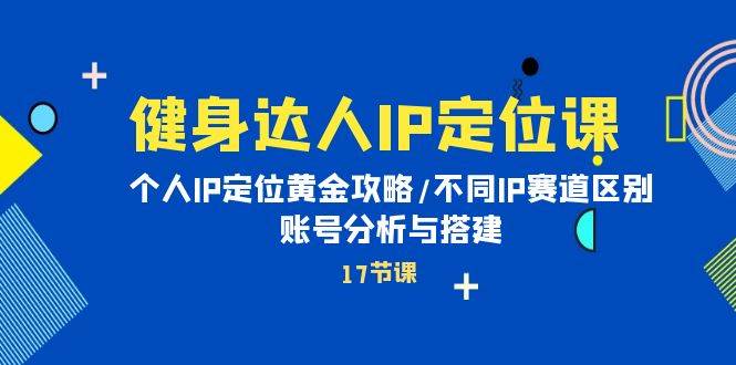健身达人IP定位课:个人IP定位黄金攻略/不同IP赛道区别/账号分析与搭建,源码仅供个人学习研究,不可商用