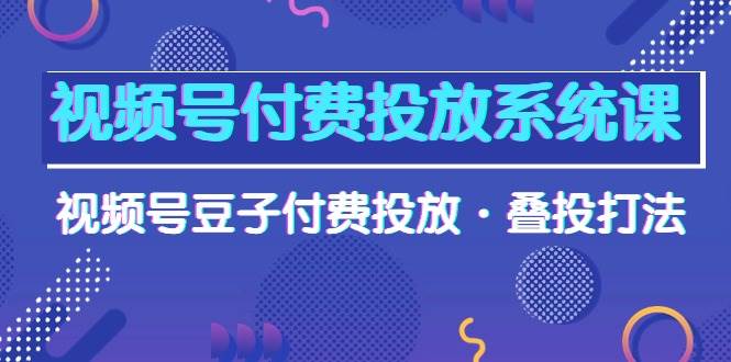视频号付费投放系统课,视频号豆子付费投放·叠投打法(高清视频课),源码仅供个人学习研究,不可商用