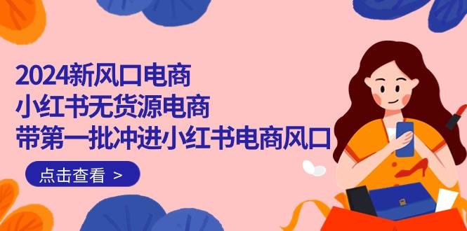2024新风口电商，小红书无货源电商，带第一批冲进小红书电商风口（18节），源码仅供个人学习研究，不可商用