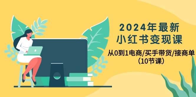 2024年最新小红书变现课,从0到1电商/买手带货/接商单(10节课),源码仅供个人学习研究,不可商用
